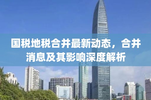 國稅地稅合并最新動態(tài)，合并消息及其影響深度解析