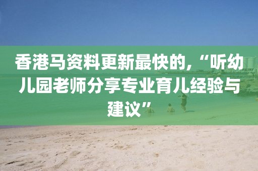 香港馬資料更新最快的,“聽(tīng)幼兒園老師分享專(zhuān)業(yè)育兒經(jīng)驗(yàn)與建議”