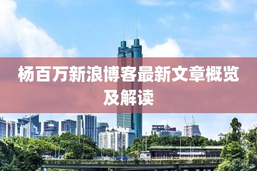 楊百萬新浪博客最新文章概覽及解讀