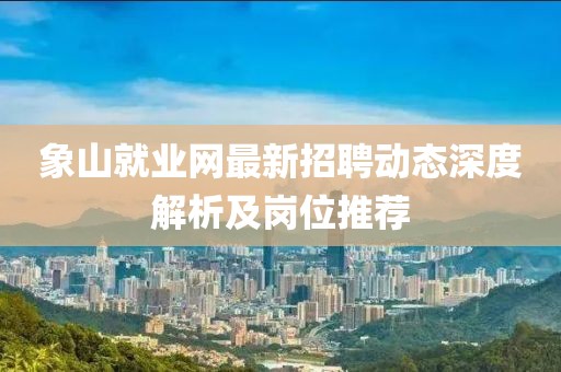象山就業(yè)網(wǎng)最新招聘動態(tài)深度解析及崗位推薦