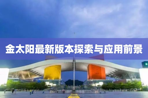 金太陽最新版本探索與應(yīng)用前景