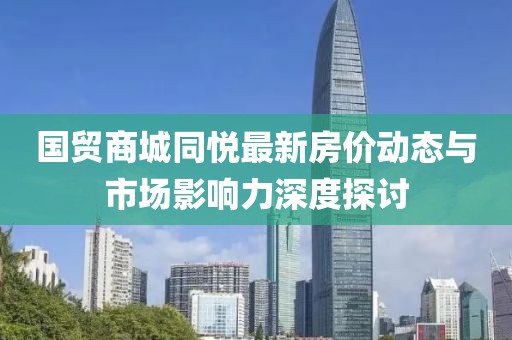 國貿(mào)商城同悅最新房價(jià)動(dòng)態(tài)與市場(chǎng)影響力深度探討