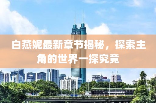白燕妮最新章節(jié)揭秘，探索主角的世界一探究竟