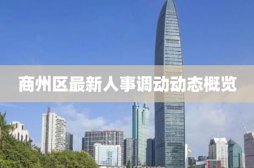 商州區(qū)最新人事調(diào)動(dòng)動(dòng)態(tài)概覽