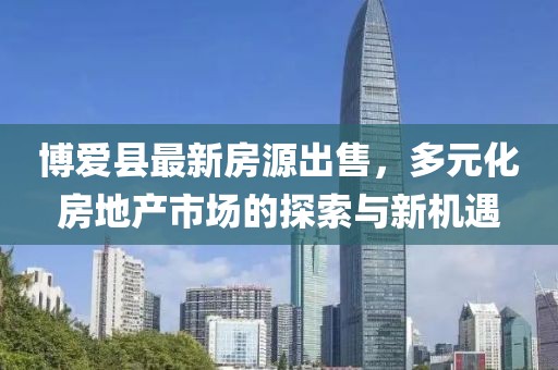 博愛縣最新房源出售，多元化房地產(chǎn)市場的探索與新機(jī)遇