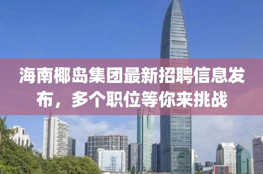 海南椰島集團最新招聘信息發(fā)布，多個職位等你來挑戰(zhàn)
