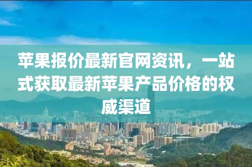 蘋果報(bào)價(jià)最新官網(wǎng)資訊，一站式獲取最新蘋果產(chǎn)品價(jià)格的權(quán)威渠道
