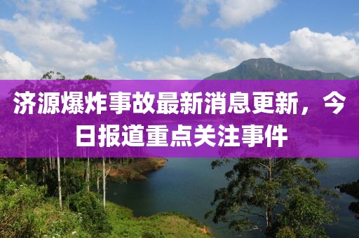 濟(jì)源爆炸事故最新消息更新，今日?qǐng)?bào)道重點(diǎn)關(guān)注事件
