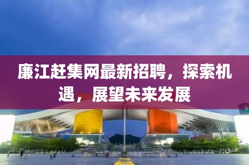 廉江趕集網(wǎng)最新招聘，探索機(jī)遇，展望未來發(fā)展