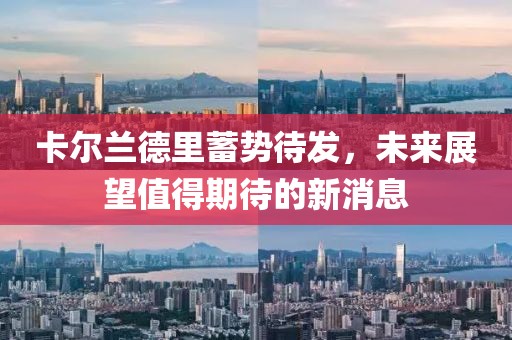 卡爾蘭德里蓄勢待發(fā)，未來展望值得期待的新消息