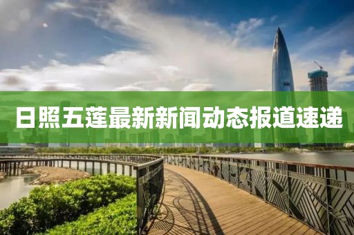 日照五蓮最新新聞動態(tài)報道速遞