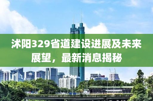 沭陽329省道建設(shè)進(jìn)展及未來展望，最新消息揭秘