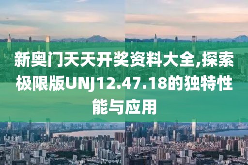 新奧門天天開獎資料大全,探索極限版UNJ12.47.18的獨特性能與應用
