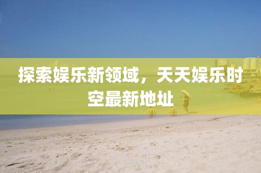 探索娛樂新領(lǐng)域，天天娛樂時空最新地址