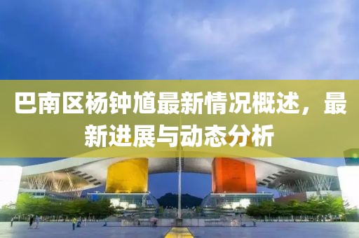 巴南區(qū)楊鐘馗最新情況概述，最新進(jìn)展與動(dòng)態(tài)分析