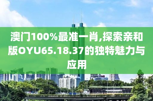 澳門100%最準(zhǔn)一肖,探索親和版OYU65.18.37的獨特魅力與應(yīng)用