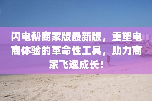閃電幫商家版最新版，重塑電商體驗(yàn)的革命性工具，助力商家飛速成長！
