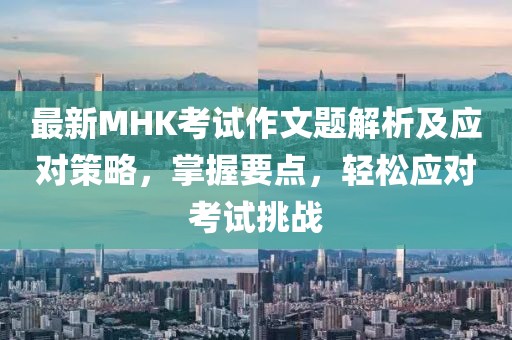 最新MHK考試作文題解析及應(yīng)對(duì)策略，掌握要點(diǎn)，輕松應(yīng)對(duì)考試挑戰(zhàn)