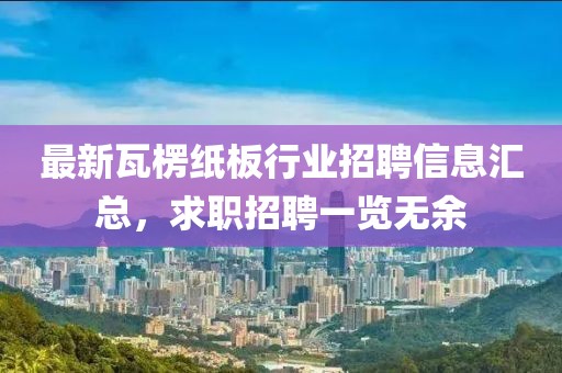 最新瓦楞紙板行業(yè)招聘信息匯總，求職招聘一覽無(wú)余