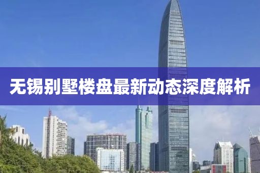 無錫別墅樓盤最新動(dòng)態(tài)深度解析