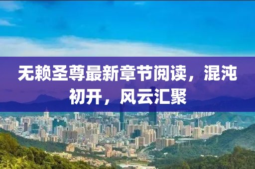 無(wú)賴圣尊最新章節(jié)閱讀，混沌初開，風(fēng)云匯聚