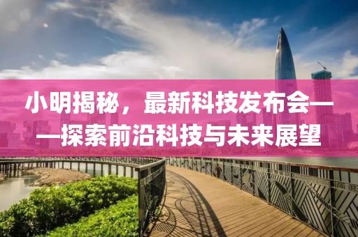 小明揭秘，最新科技發(fā)布會——探索前沿科技與未來展望