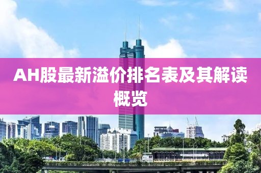 AH股最新溢價(jià)排名表及其解讀概覽