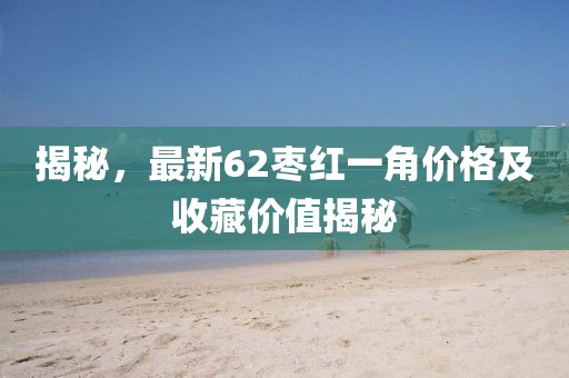 揭秘，最新62棗紅一角價格及收藏價值揭秘