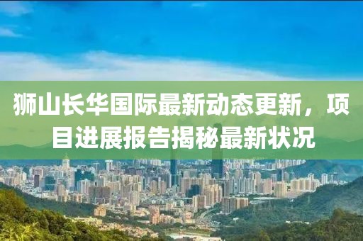 獅山長(zhǎng)華國(guó)際最新動(dòng)態(tài)更新，項(xiàng)目進(jìn)展報(bào)告揭秘最新?tīng)顩r