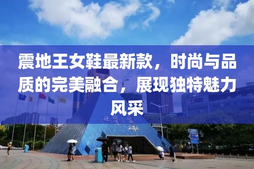 震地王女鞋最新款，時(shí)尚與品質(zhì)的完美融合，展現(xiàn)獨(dú)特魅力風(fēng)采