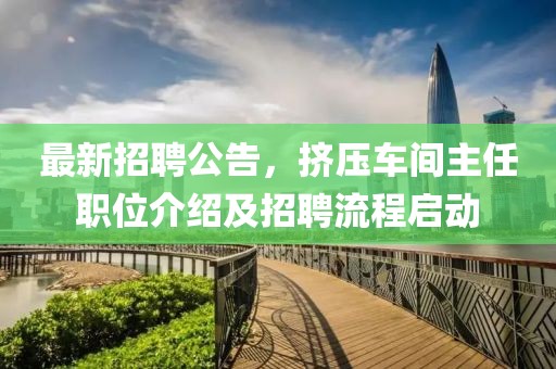 最新招聘公告，擠壓車間主任職位介紹及招聘流程啟動(dòng)