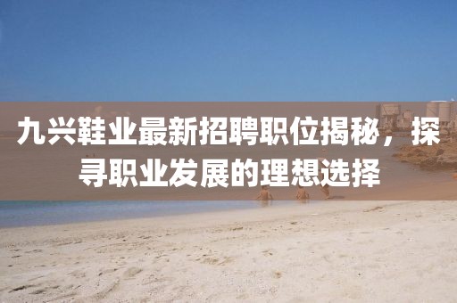 九興鞋業(yè)最新招聘職位揭秘，探尋職業(yè)發(fā)展的理想選擇