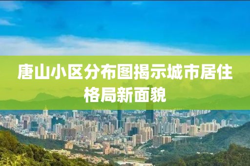 唐山小區(qū)分布圖揭示城市居住格局新面貌