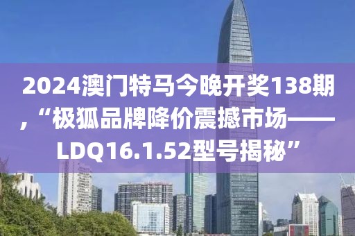 2024澳門(mén)特馬今晚開(kāi)獎(jiǎng)138期,“極狐品牌降價(jià)震撼市場(chǎng)——LDQ16.1.52型號(hào)揭秘”