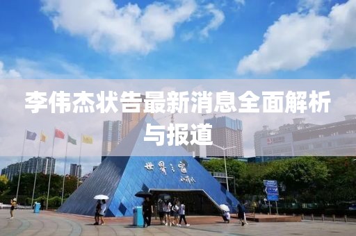 李偉杰狀告最新消息全面解析與報(bào)道