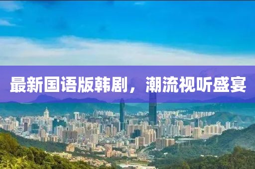 最新國語版韓劇，潮流視聽盛宴