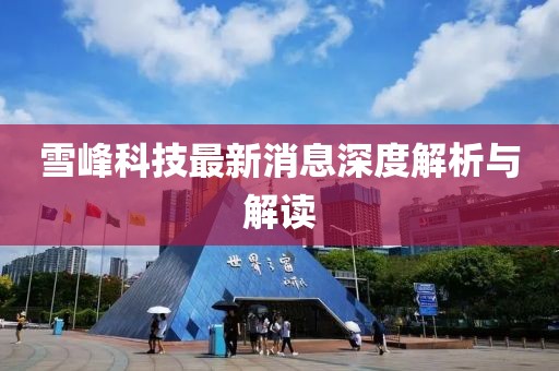 雪峰科技最新消息深度解析與解讀