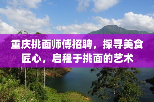 重慶挑面師傅招聘，探尋美食匠心，啟程于挑面的藝術(shù)