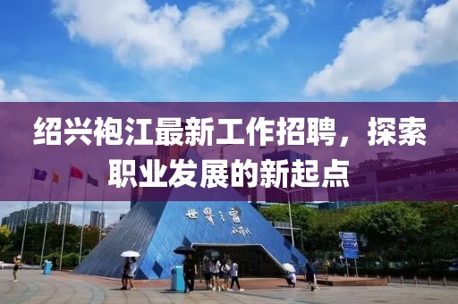 紹興袍江最新工作招聘，探索職業(yè)發(fā)展的新起點