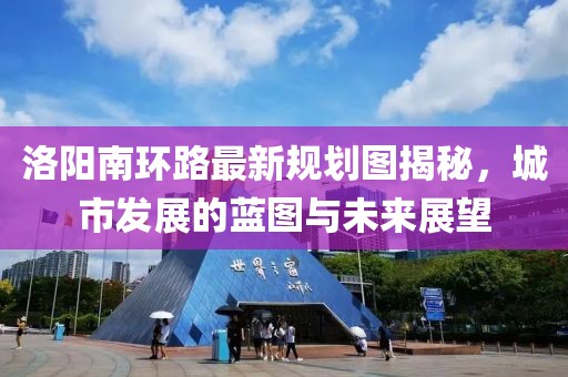 洛陽南環(huán)路最新規(guī)劃圖揭秘，城市發(fā)展的藍(lán)圖與未來展望