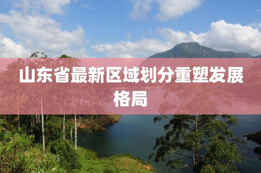 山東省最新區(qū)域劃分重塑發(fā)展格局