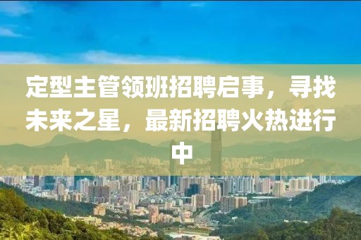 定型主管領(lǐng)班招聘啟事，尋找未來(lái)之星，最新招聘火熱進(jìn)行中