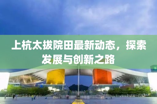 上杭太拔院田最新動(dòng)態(tài)，探索發(fā)展與創(chuàng)新之路