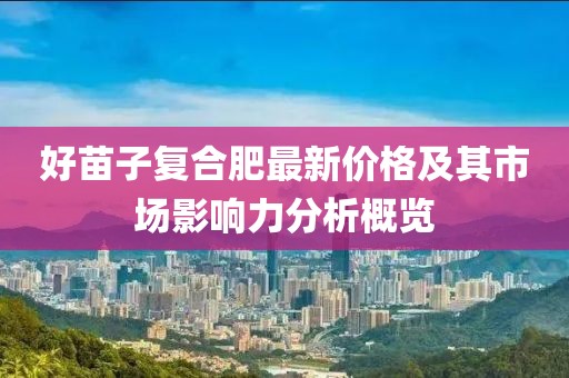 好苗子復(fù)合肥最新價(jià)格及其市場(chǎng)影響力分析概覽