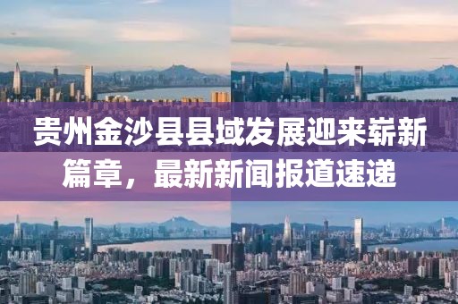 貴州金沙縣縣域發(fā)展迎來嶄新篇章，最新新聞報(bào)道速遞