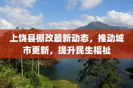 上饒縣棚改最新動態(tài)，推動城市更新，提升民生福祉