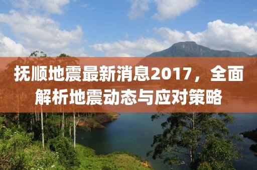 撫順地震最新消息2017，全面解析地震動(dòng)態(tài)與應(yīng)對(duì)策略