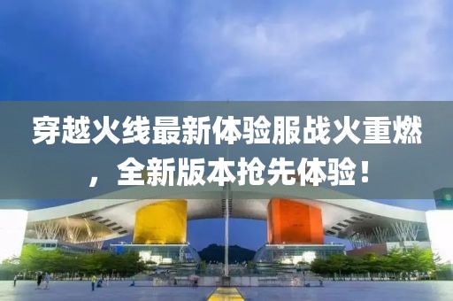 穿越火線最新體驗服戰(zhàn)火重燃，全新版本搶先體驗！