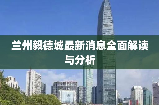 蘭州毅德城最新消息全面解讀與分析