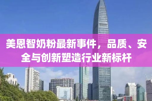 美恩智奶粉最新事件，品質、安全與創(chuàng)新塑造行業(yè)新標桿